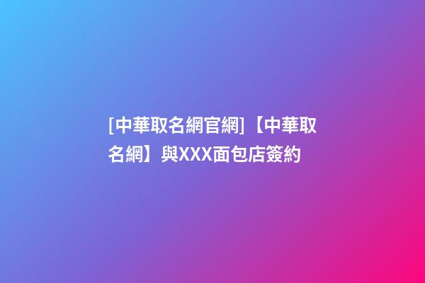 [中華取名網官網]【中華取名網】與XXX面包店簽約-第1張-店鋪起名-玄機派